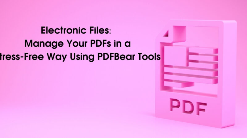 Electronic Files: Manage Your PDFs in a Stress-Free Way Using PDFBear Tools